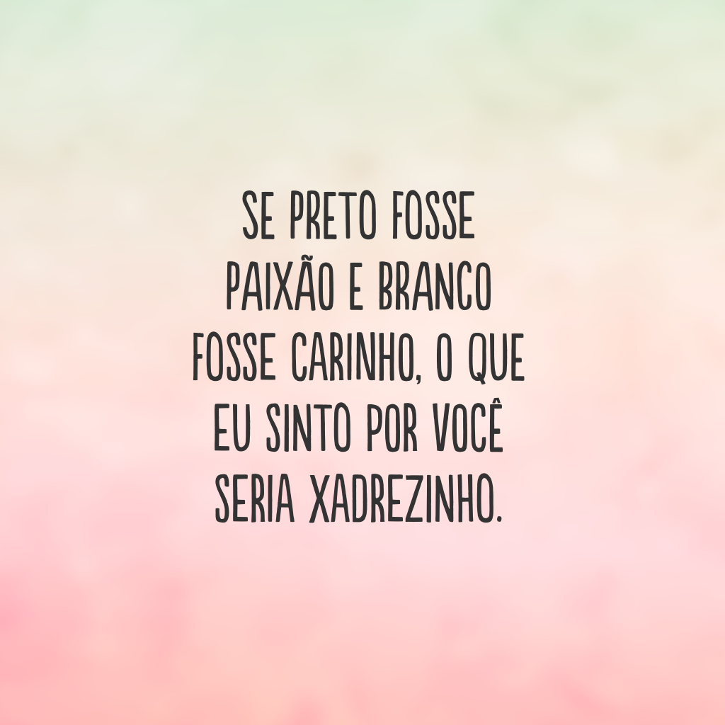 Se preto fosse paixão e branco fosse carinho, o que eu sinto por você seria xadrezinho.