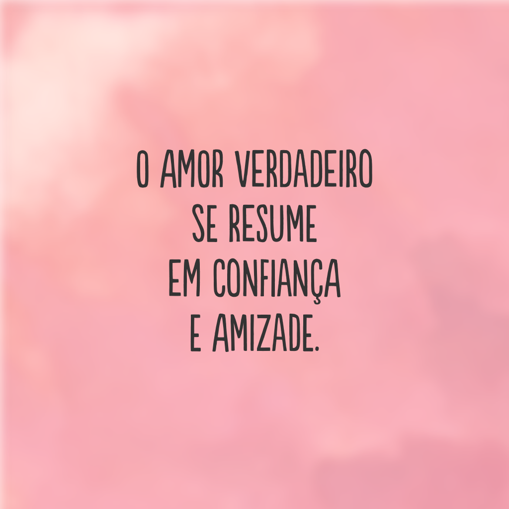 O amor verdadeiro se resume em confiança e amizade.