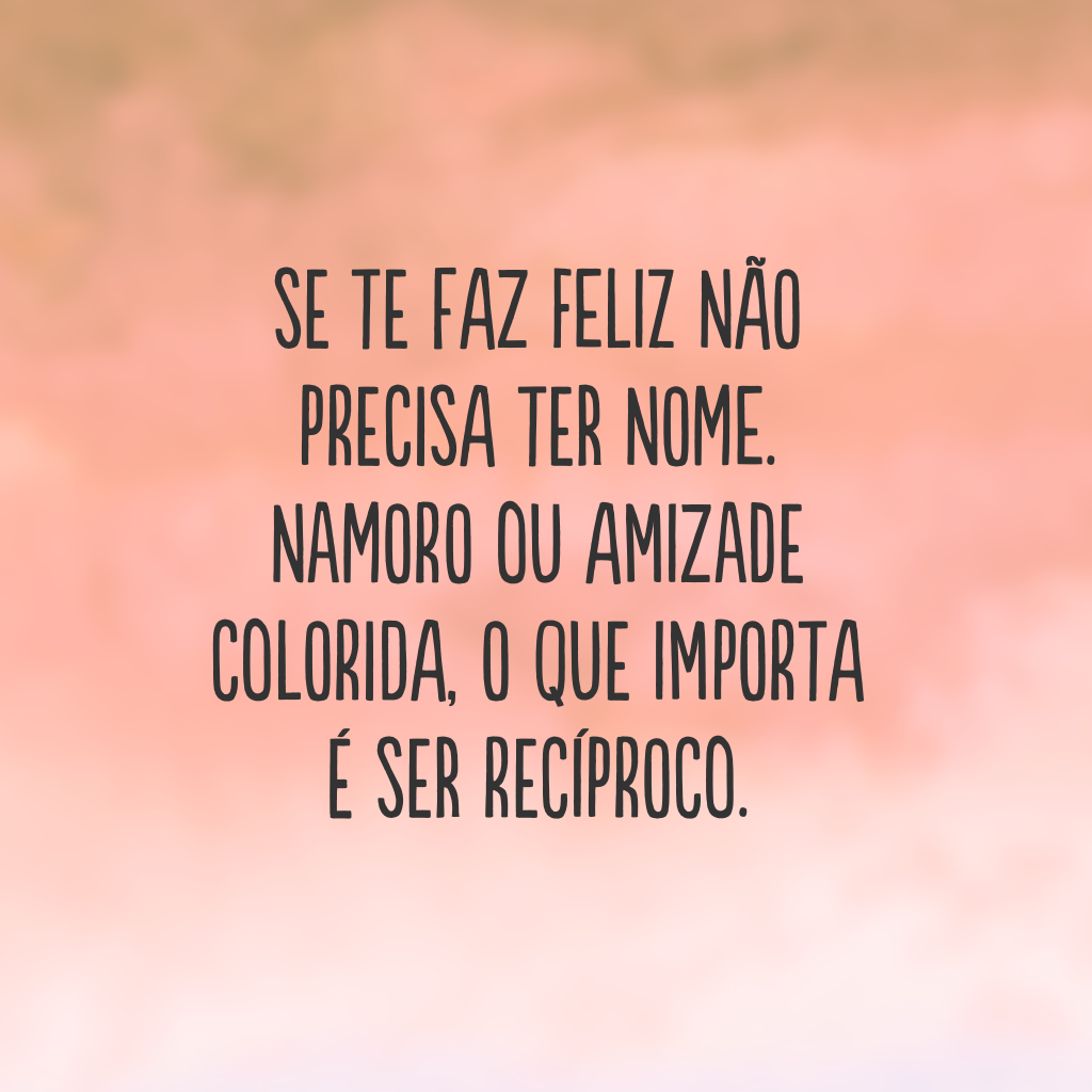 Se te faz feliz não precisa ter nome. Namoro ou amizade colorida, o que importa é ser recíproco.