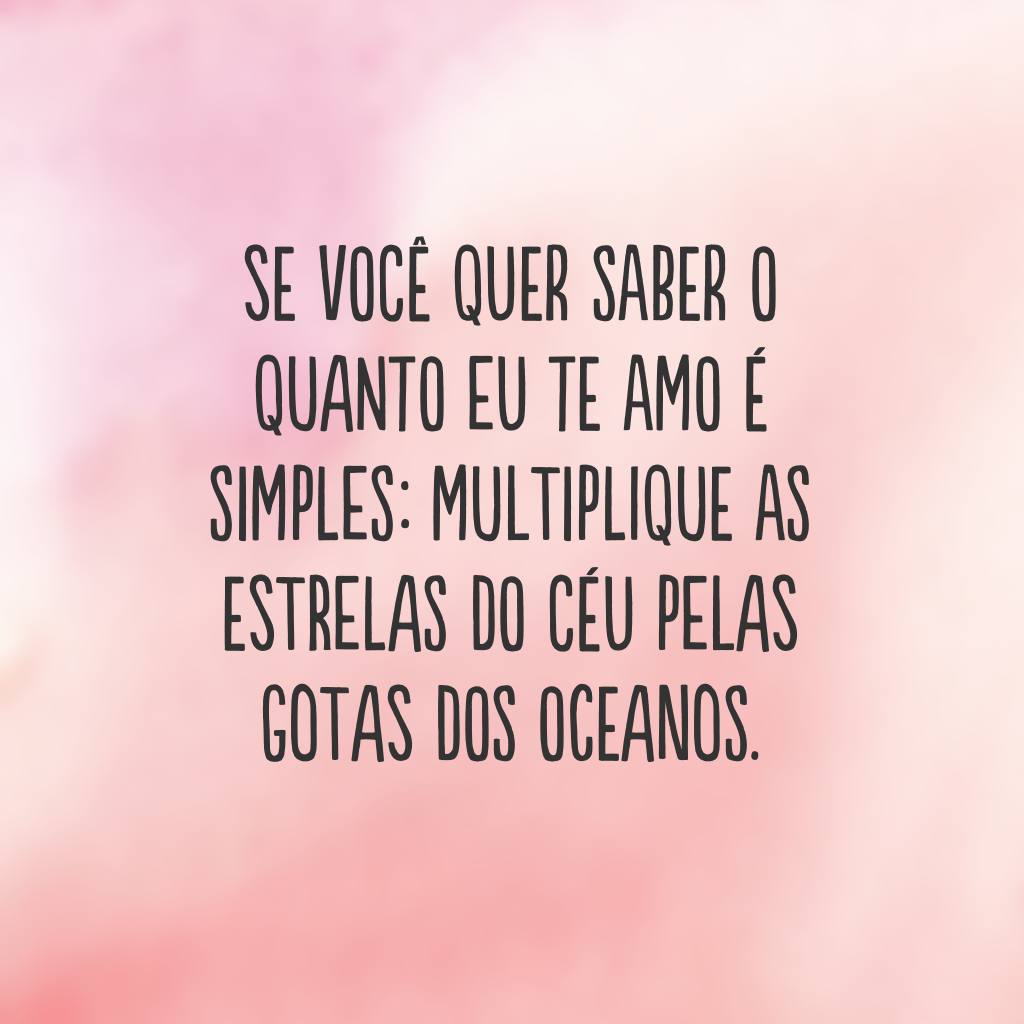 Se você quer saber o quanto eu te amo é simples: multiplique as estrelas do céu pelas gotas dos oceanos.