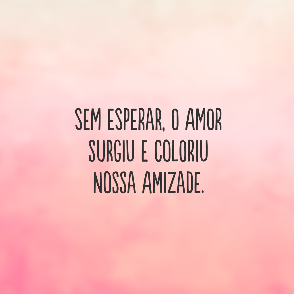 Sem esperar, o amor surgiu e coloriu nossa amizade.