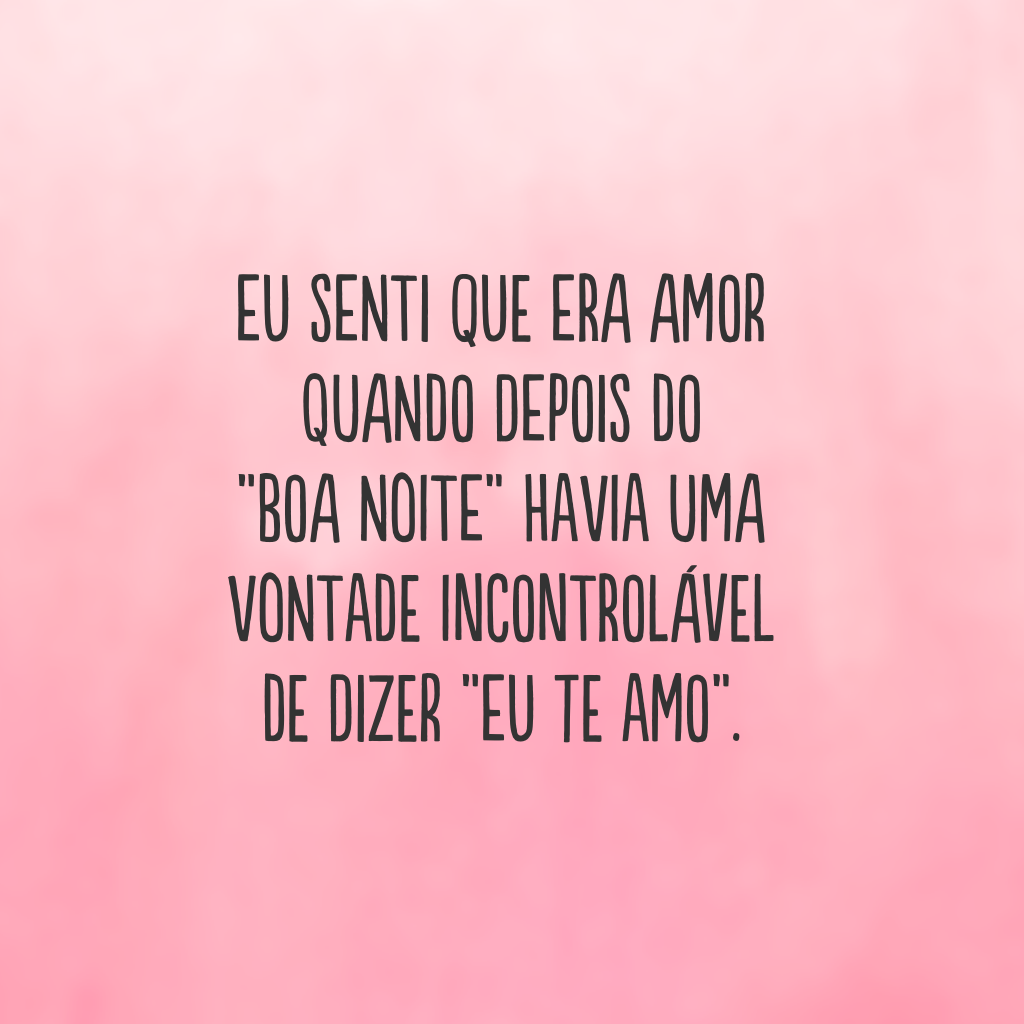 Eu senti que era amor quando depois do “boa noite” havia uma vontade incontrolável de dizer “eu te amo”.