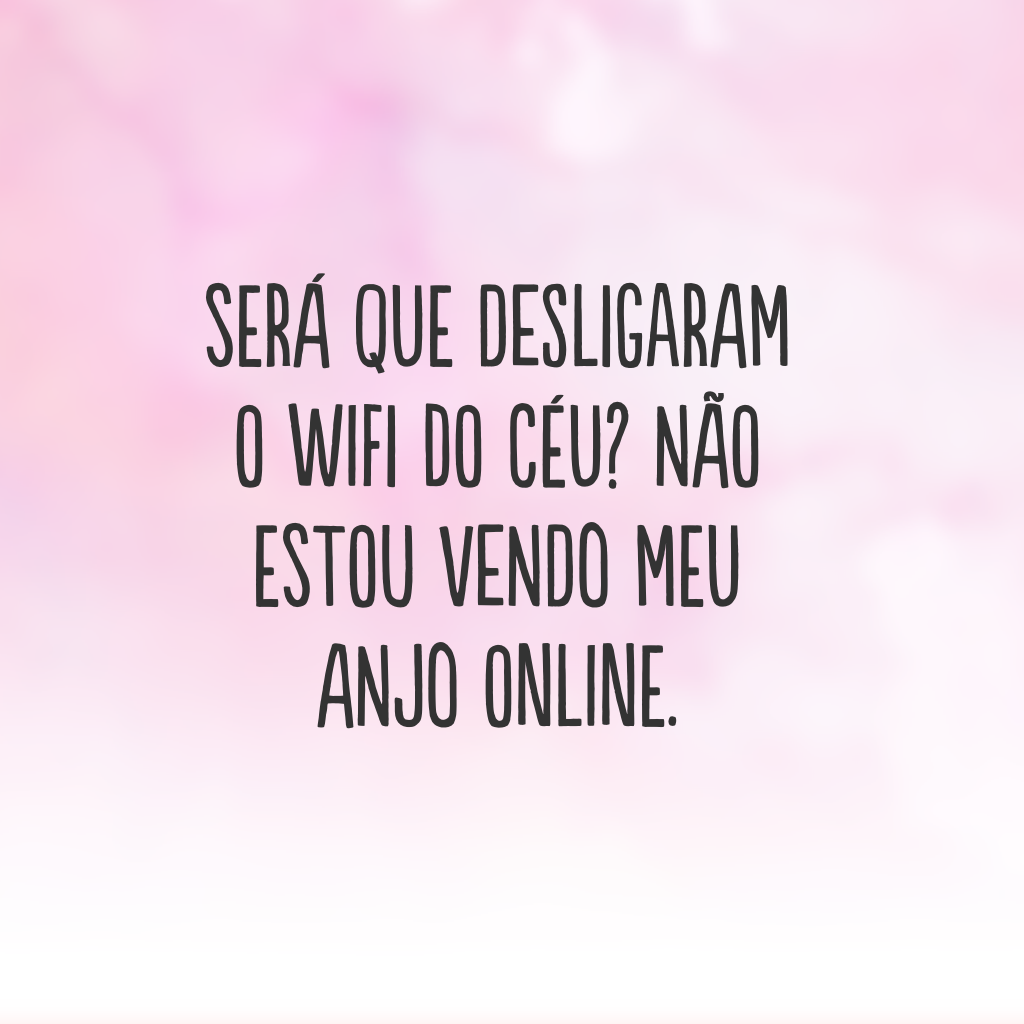 Será que desligaram o wifi do céu? Não estou vendo meu anjo online.