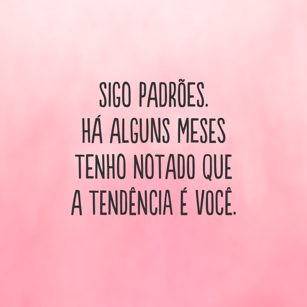 Sigo padrões. Há alguns meses tenho notado que a tendência é você.