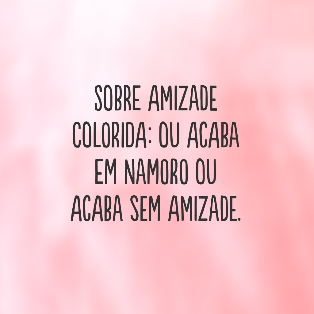 Sobre amizade colorida: ou acaba em namoro ou acaba sem amizade.