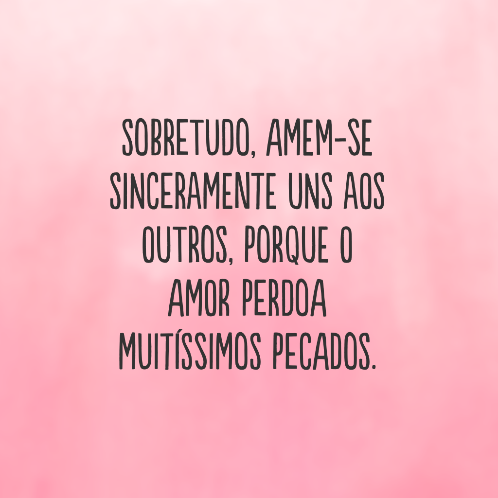 Sobretudo, amem-se sinceramente uns aos outros, porque o amor perdoa muitíssimos pecados.