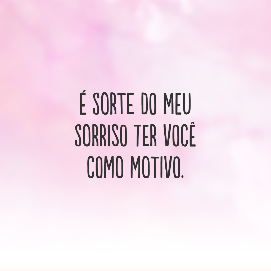 É sorte do meu sorriso ter você como motivo.