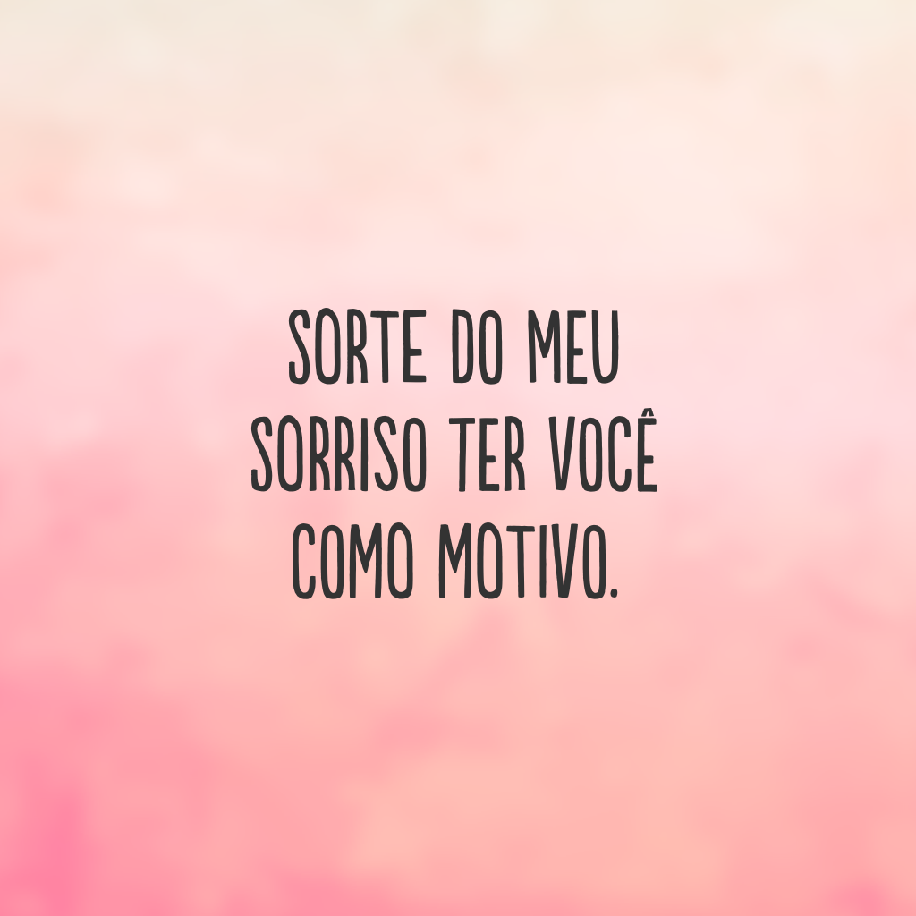 Sorte do meu sorriso ter você como motivo.