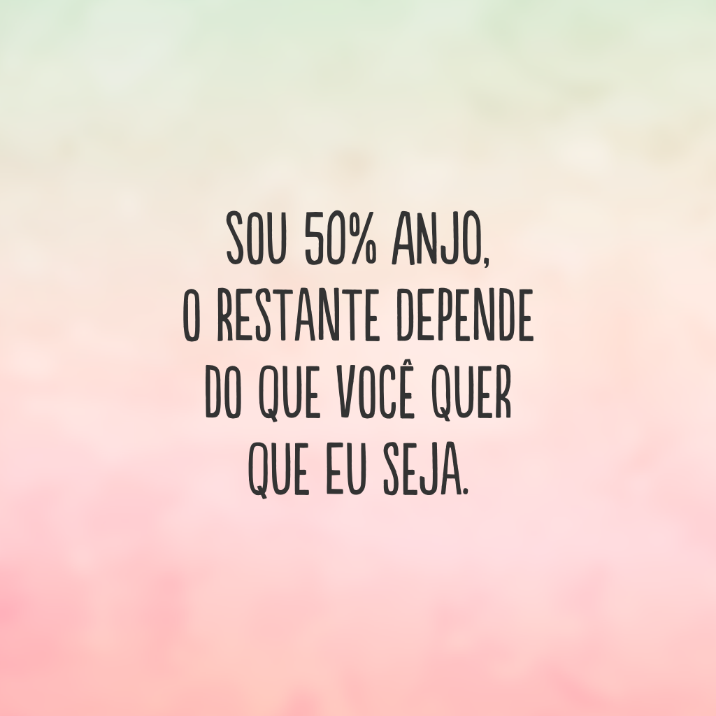 Sou 50% anjo, o restante depende do que você quer que eu seja.