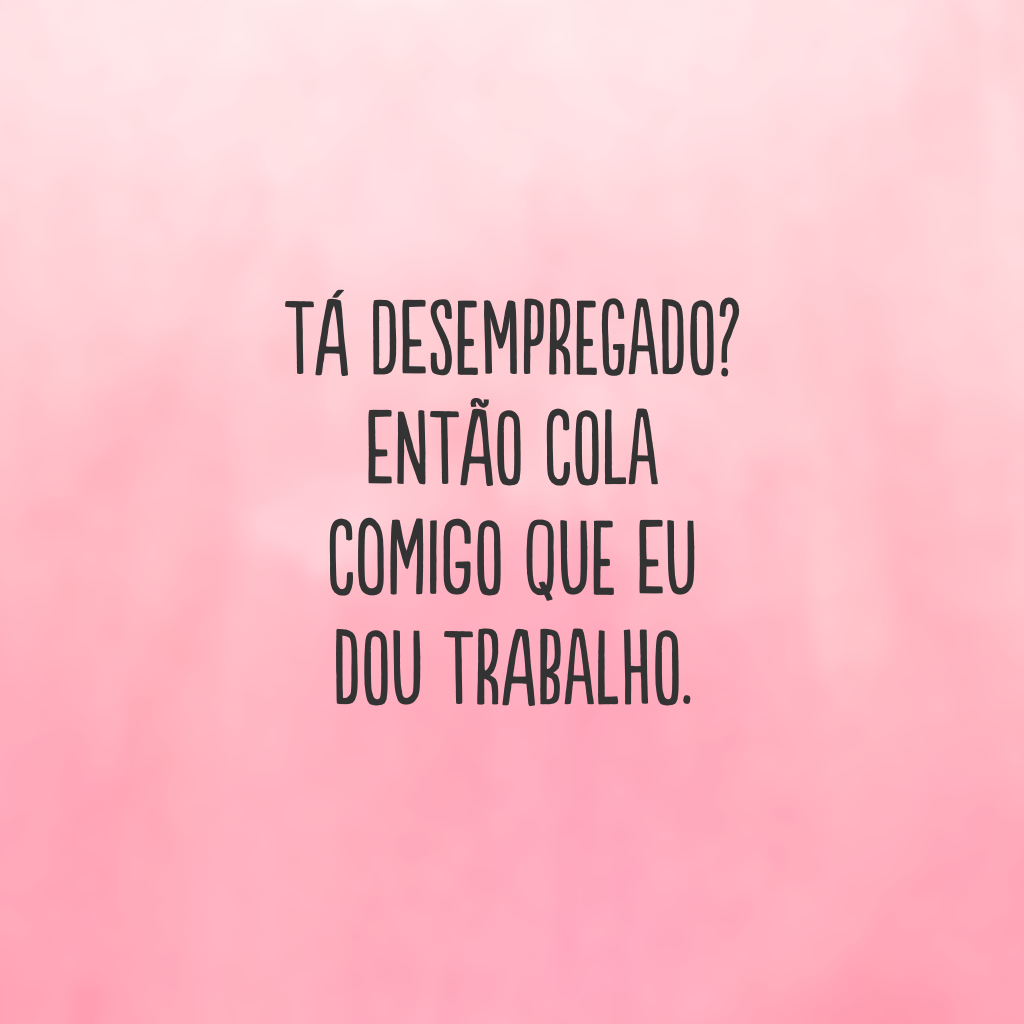 Tá desempregado? Então cola comigo que eu dou trabalho.