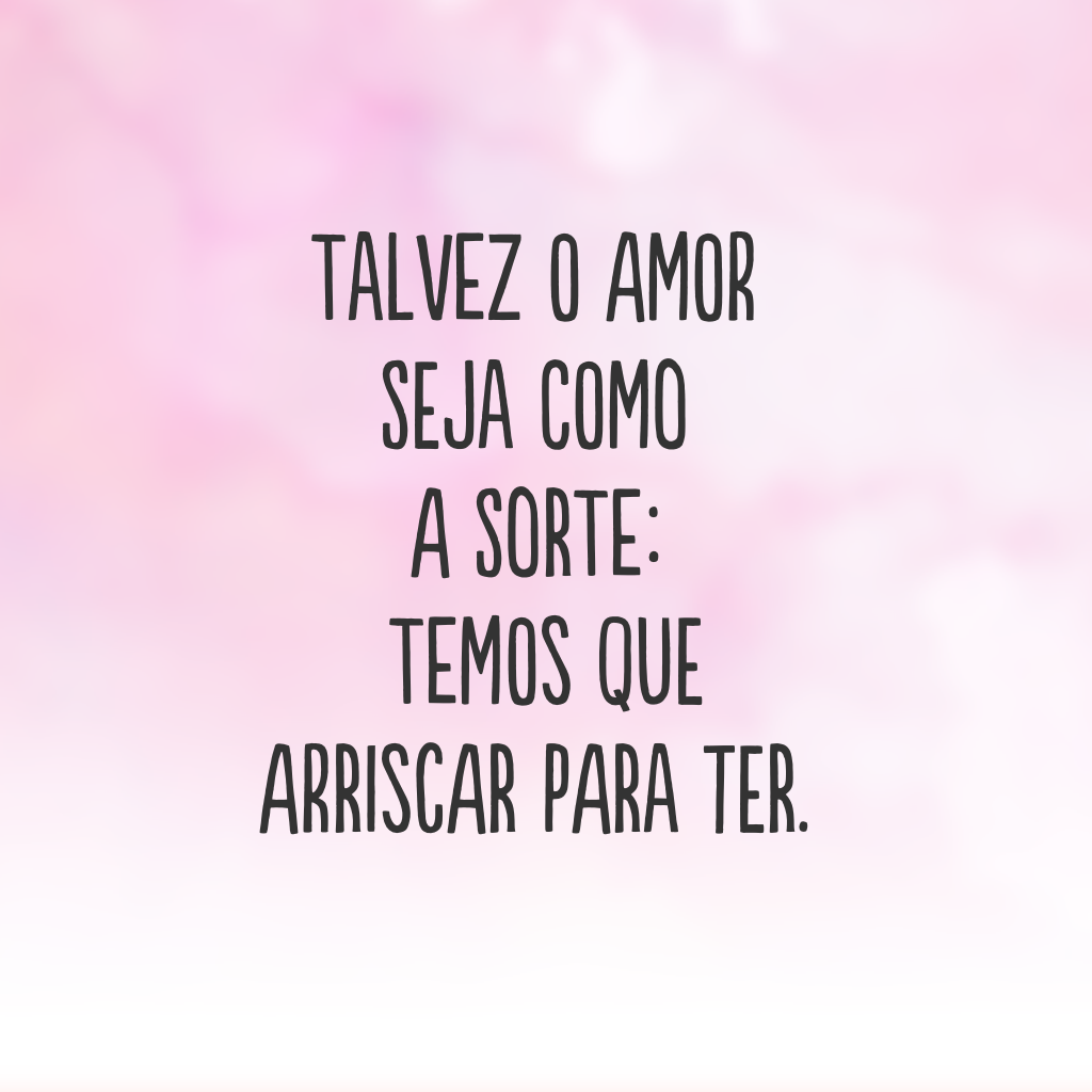 Talvez o amor seja como a sorte: temos que arriscar para ter.