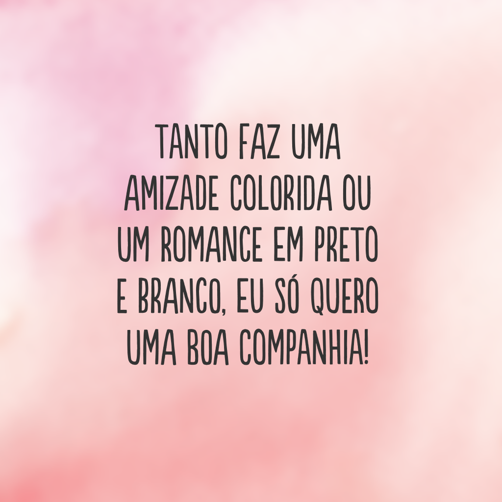 Tanto faz uma amizade colorida ou um romance em preto e branco, eu só quero uma boa companhia!