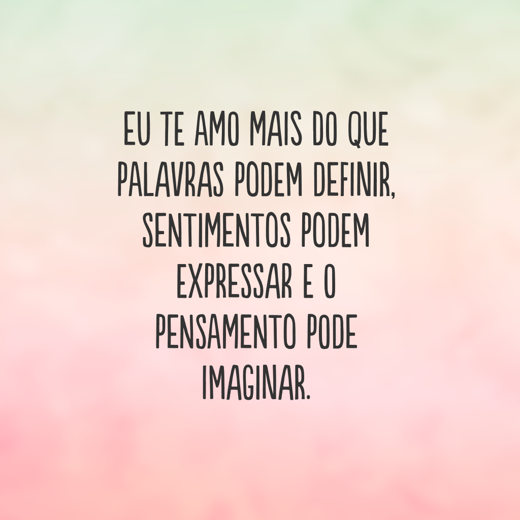 Eu te amo mais do que palavras podem definir, sentimentos podem expressar e o pensamento pode imaginar.