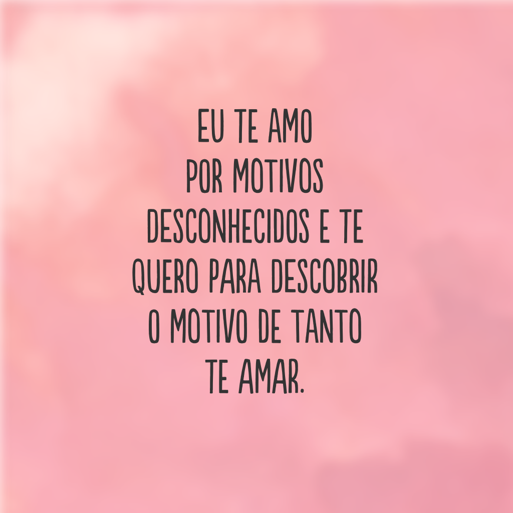 Eu te amo por motivos desconhecidos e te quero para descobrir o motivo de tanto te amar.