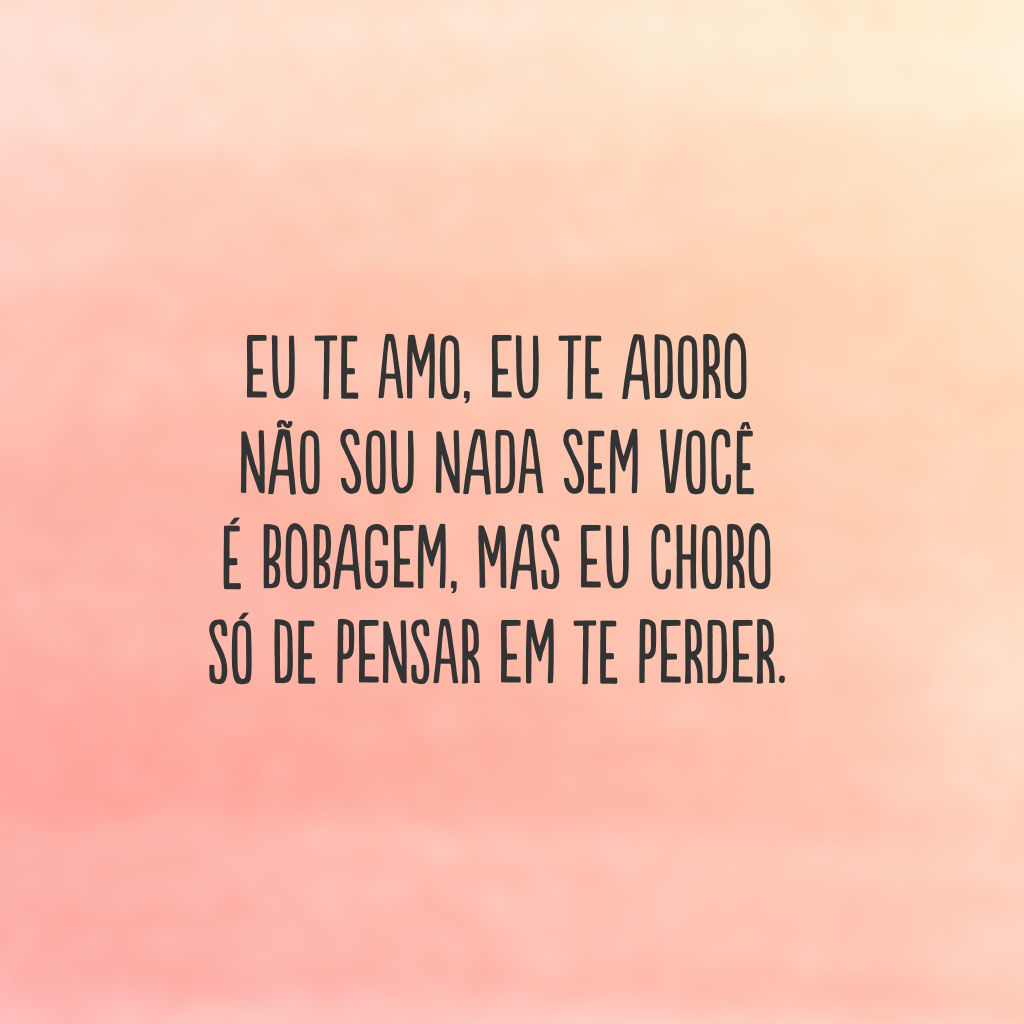 Eu te amo, eu te adoro 
não sou nada sem você 
É bobagem, mas eu choro 
só de pensar em te perder.