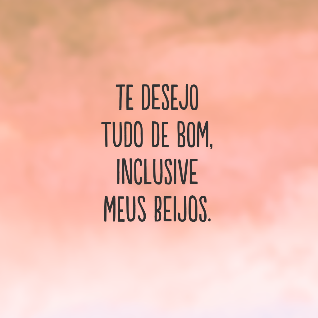 Te desejo tudo de bom, inclusive meus beijos.