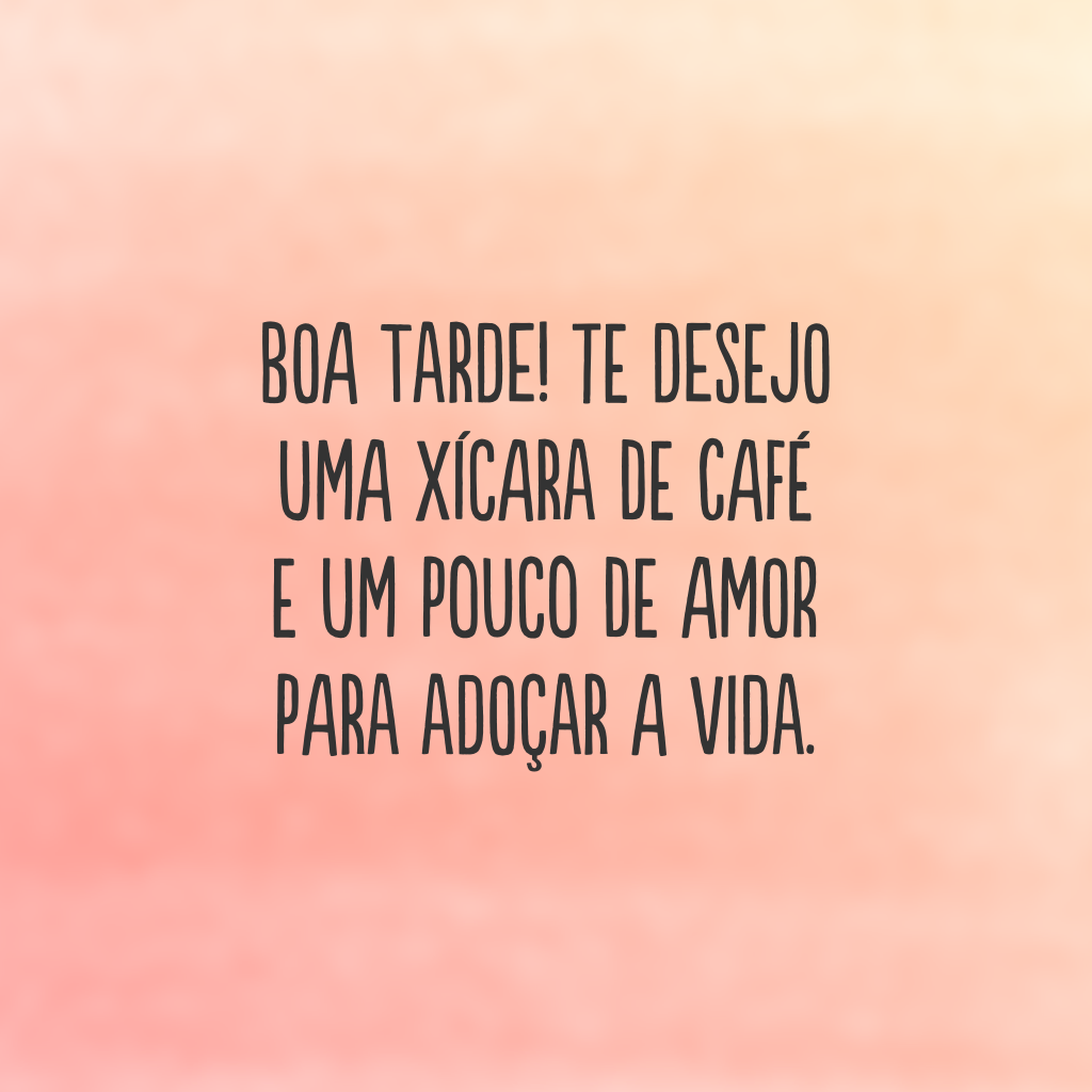 Boa tarde! Te desejo uma xícara de café e um pouco de amor para adoçar a vida.