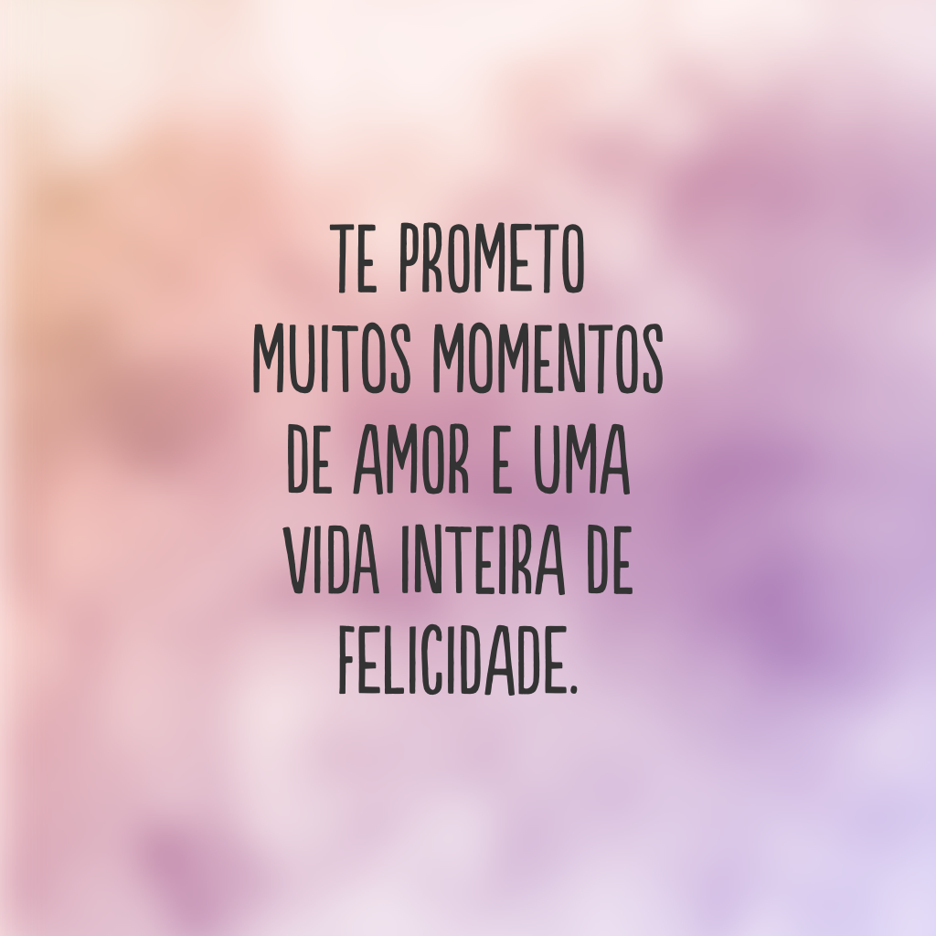 Te prometo muitos momentos de amor e uma vida inteira de felicidade.