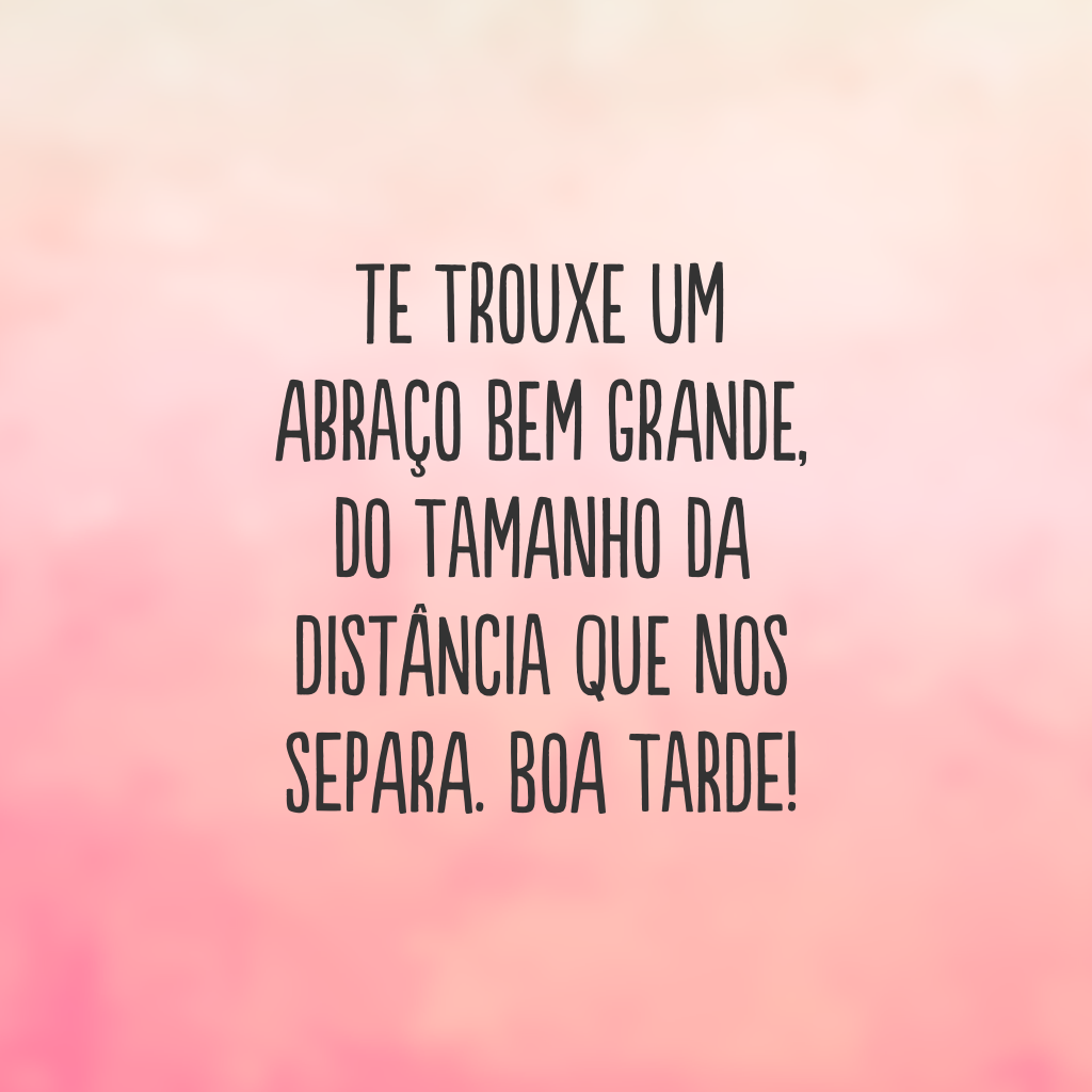 Te trouxe um abraço bem grande, do tamanho da distância que nos separa. Boa tarde!