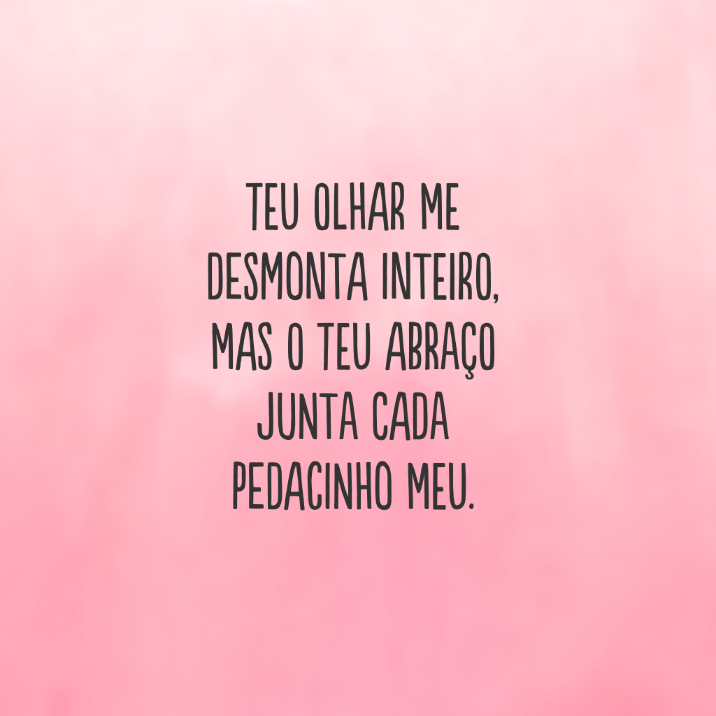 Teu olhar me desmonta inteiro, mas o teu abraço junta cada pedacinho meu.