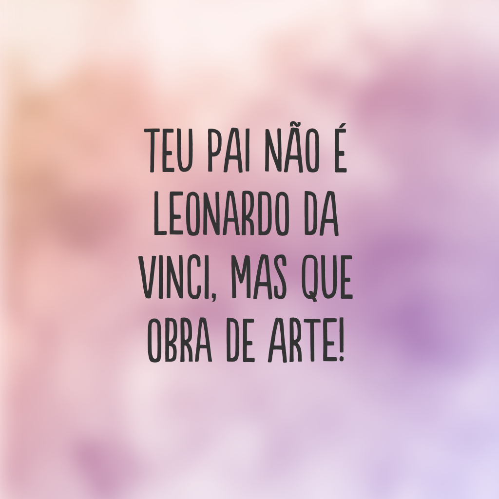 Teu pai não é Leonardo da Vinci, mas que obra de arte!