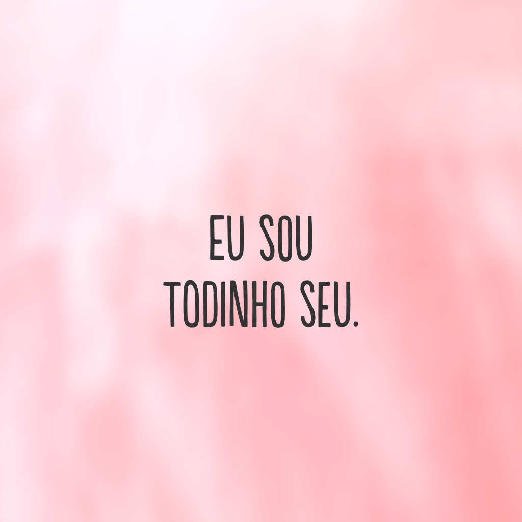 Eu sou todinho seu.