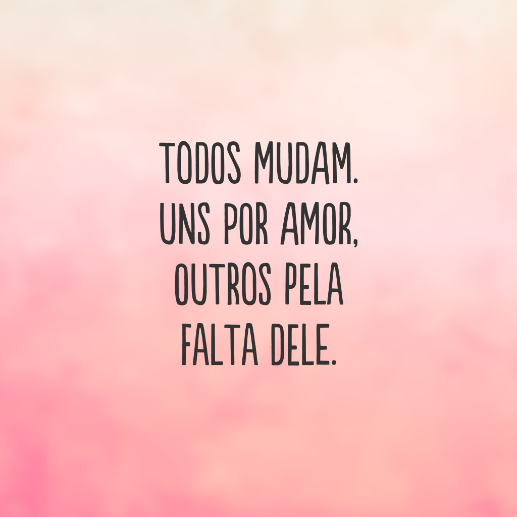 Todos mudam. Uns por amor, outros pela falta dele.