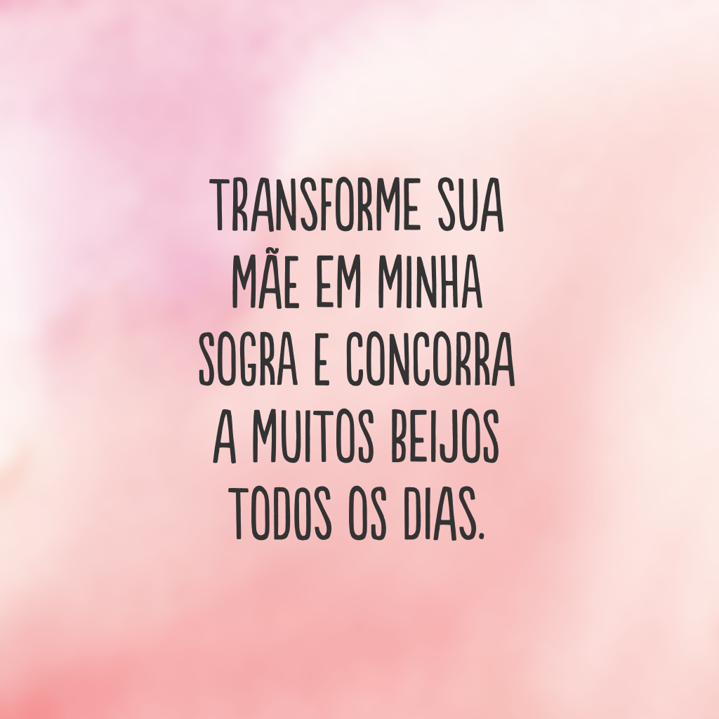 Transforme sua mãe em minha sogra e concorra a muitos beijos todos os dias.