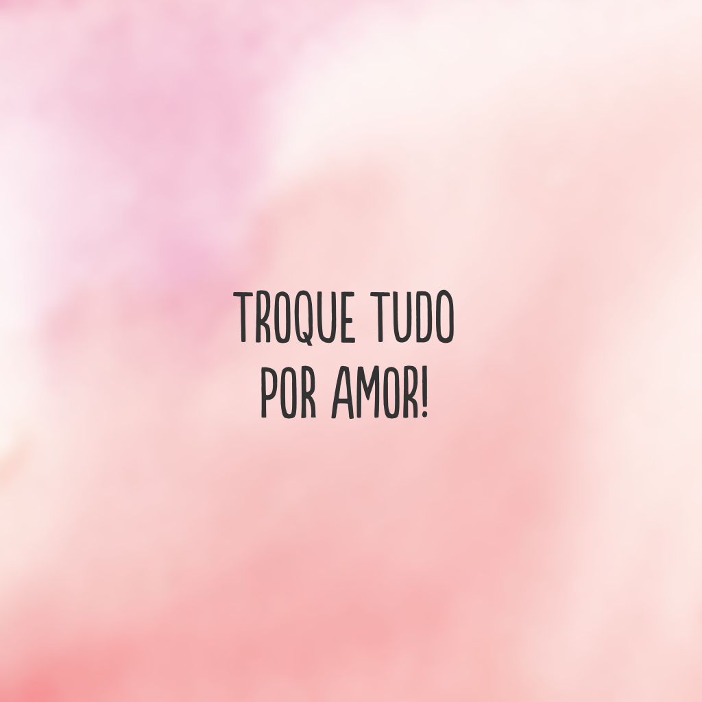 Troque tudo por amor!