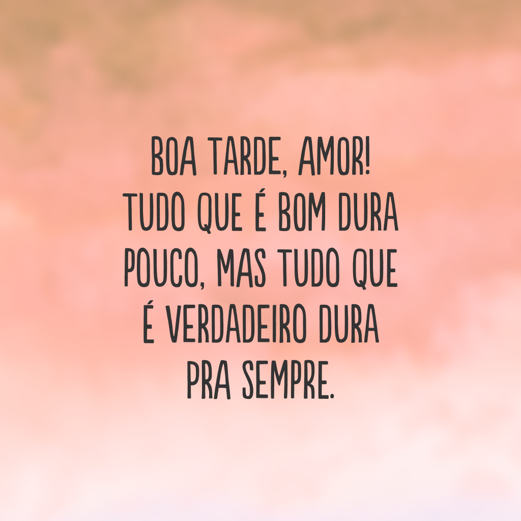 Boa tarde, amor! Tudo que é bom dura pouco, mas tudo que é verdadeiro dura pra sempre.