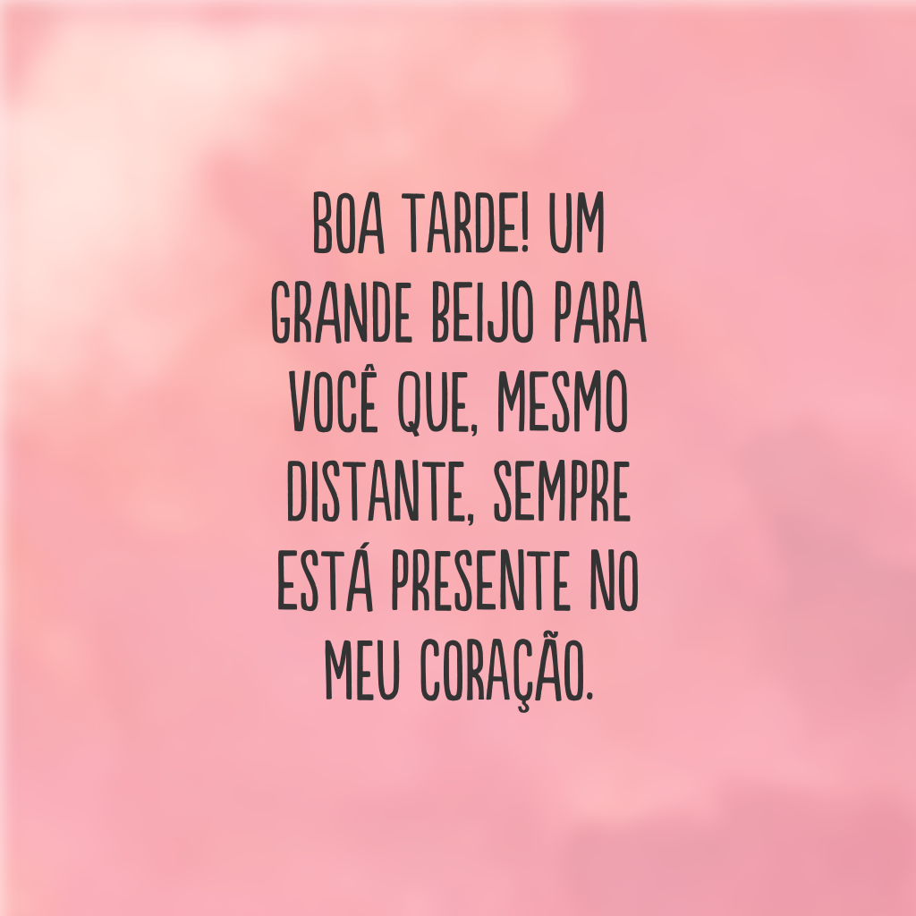 Boa tarde! Um grande beijo para você que, mesmo distante, sempre está presente no meu coração.