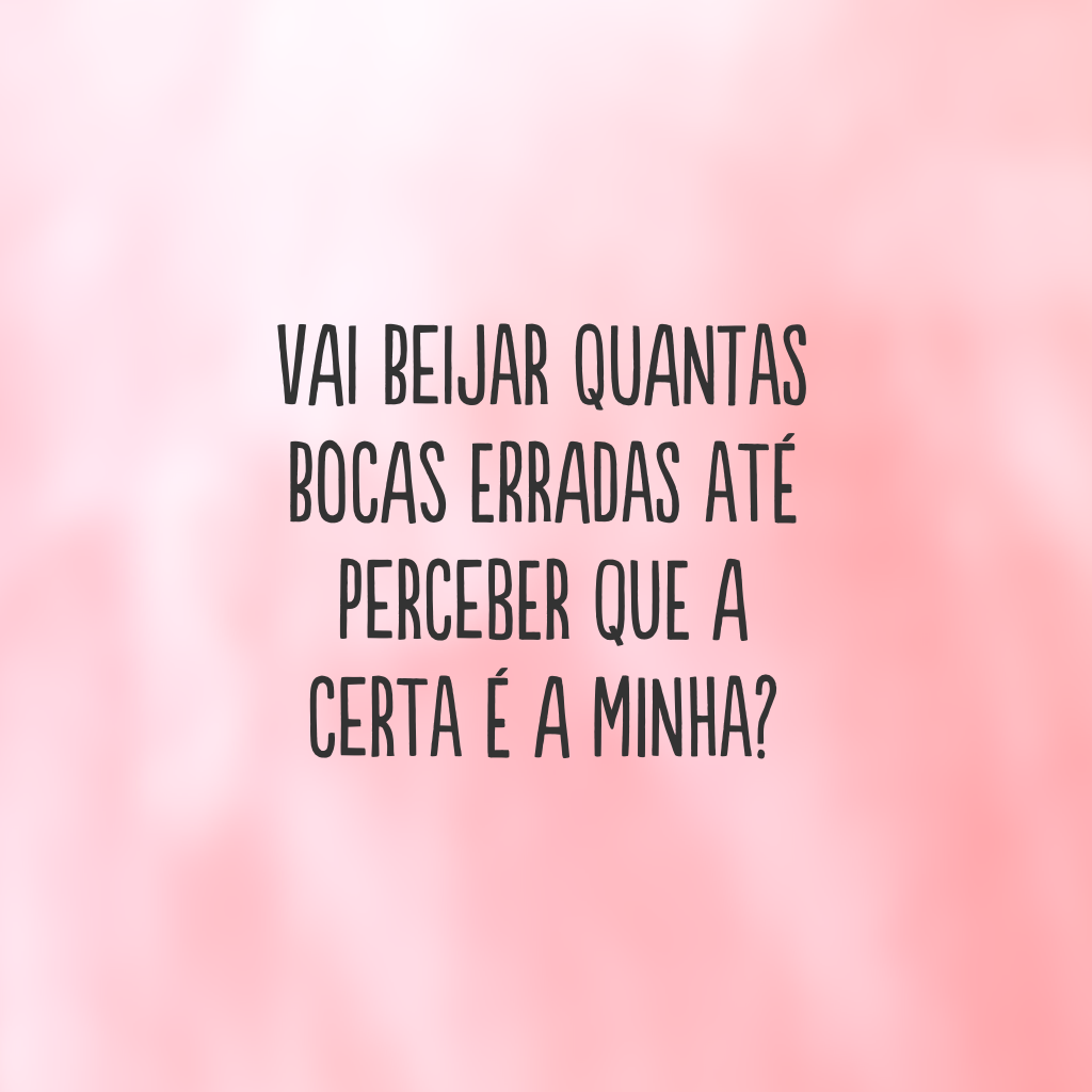 Vai beijar quantas bocas erradas até perceber que a certa é a minha?