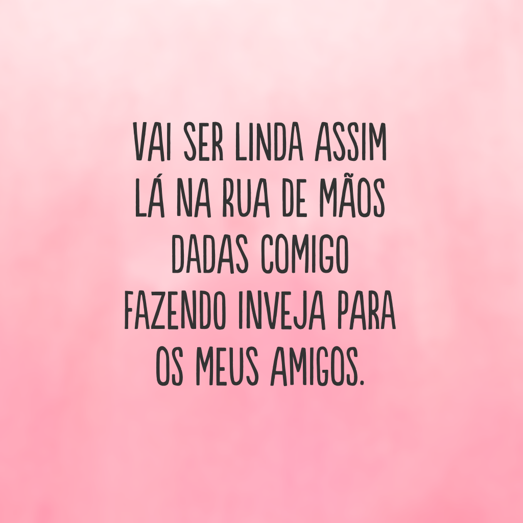 Vai ser linda assim lá na rua de mãos dadas comigo fazendo inveja para os meus amigos.