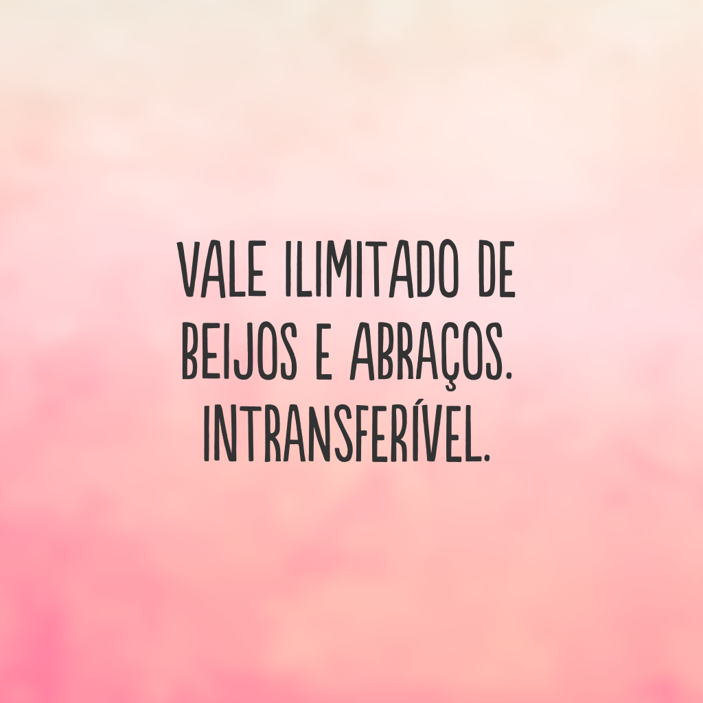 Vale ilimitado de beijos e abraços. Intransferível.