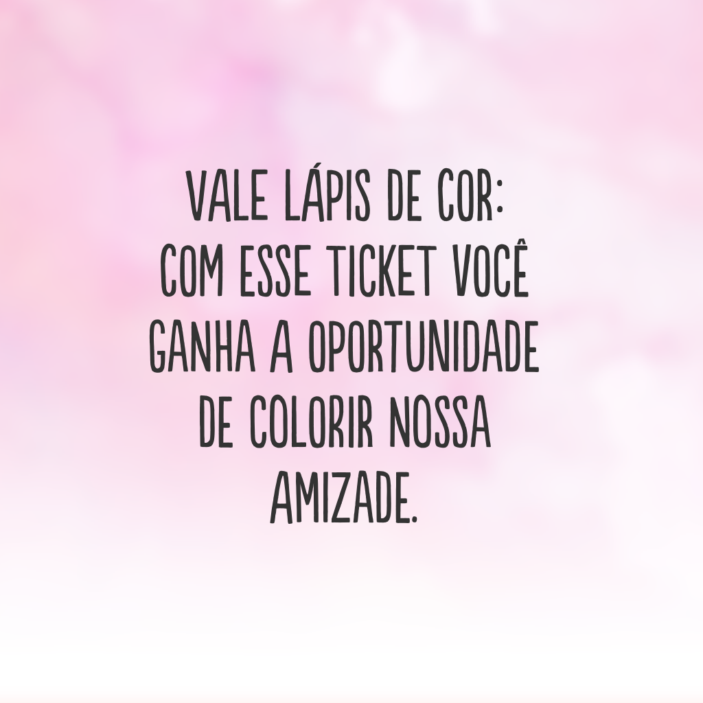 Vale lápis de cor: com esse ticket você ganha a oportunidade de colorir nossa amizade.