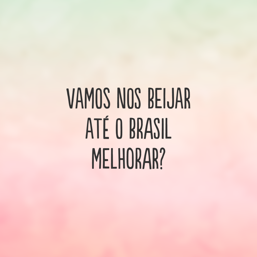 Vamos nos beijar até o Brasil melhorar?