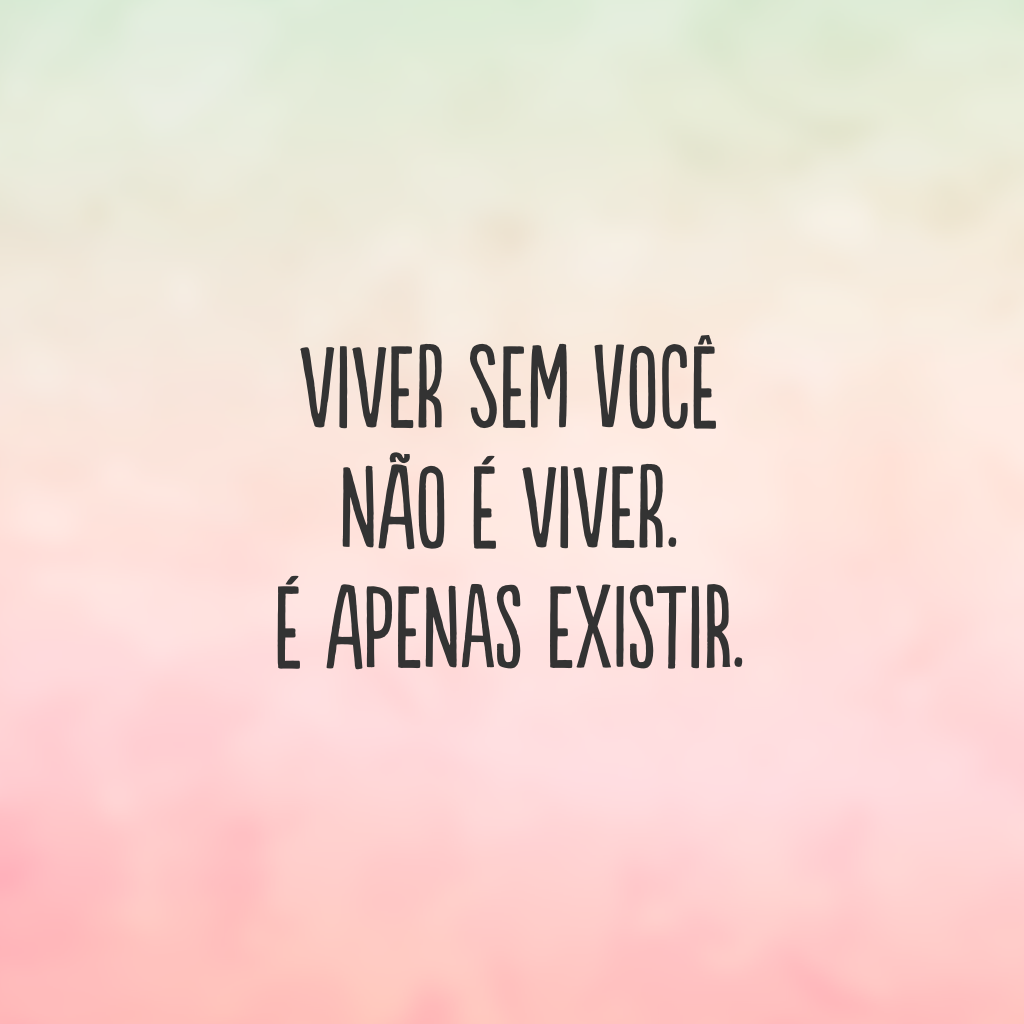 Viver sem você não é viver. É apenas existir.