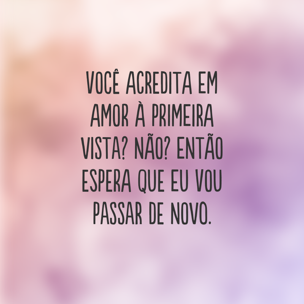 Você acredita em amor à primeira vista? Não? Então espera que eu vou passar de novo.