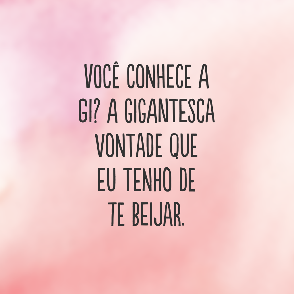 Você conhece a gi? A gigantesca vontade que eu tenho de te beijar.