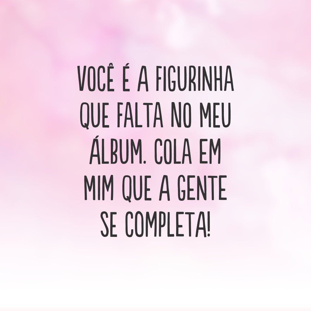 Você é a figurinha que falta no meu álbum. Cola em mim que a gente se completa!