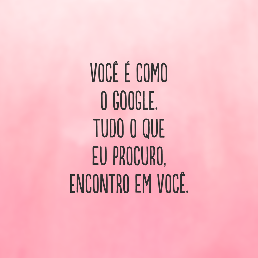 Você é como o Google. Tudo o que eu procuro, encontro em você.