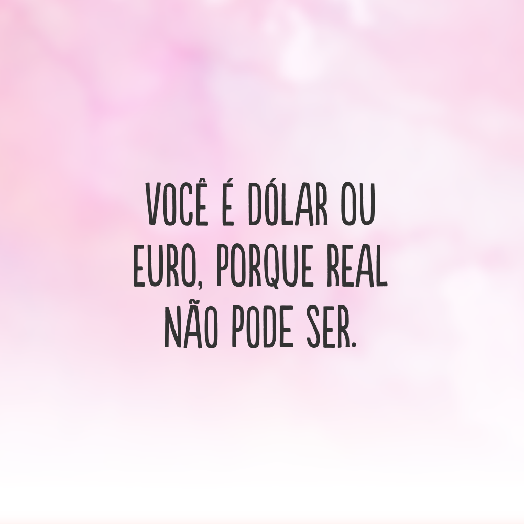 Você é dólar ou euro, porque real não pode ser.