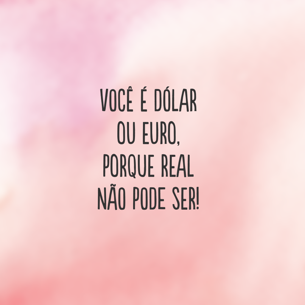 Você é dólar ou euro, porque real não pode ser!