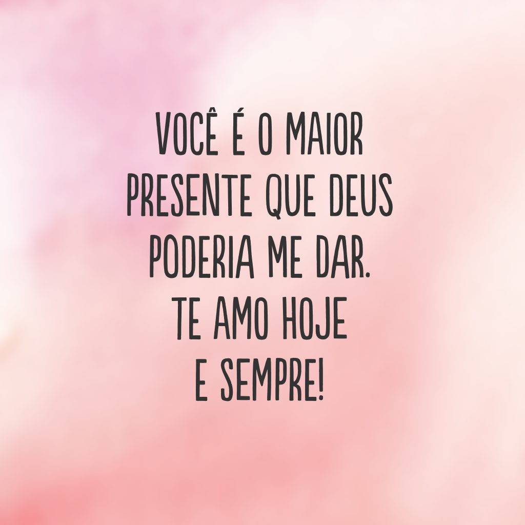 Você é o maior presente que Deus poderia me dar. Te amo hoje e sempre!