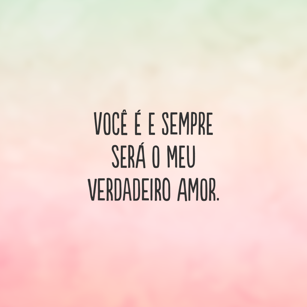 Você é e sempre será o meu verdadeiro amor.