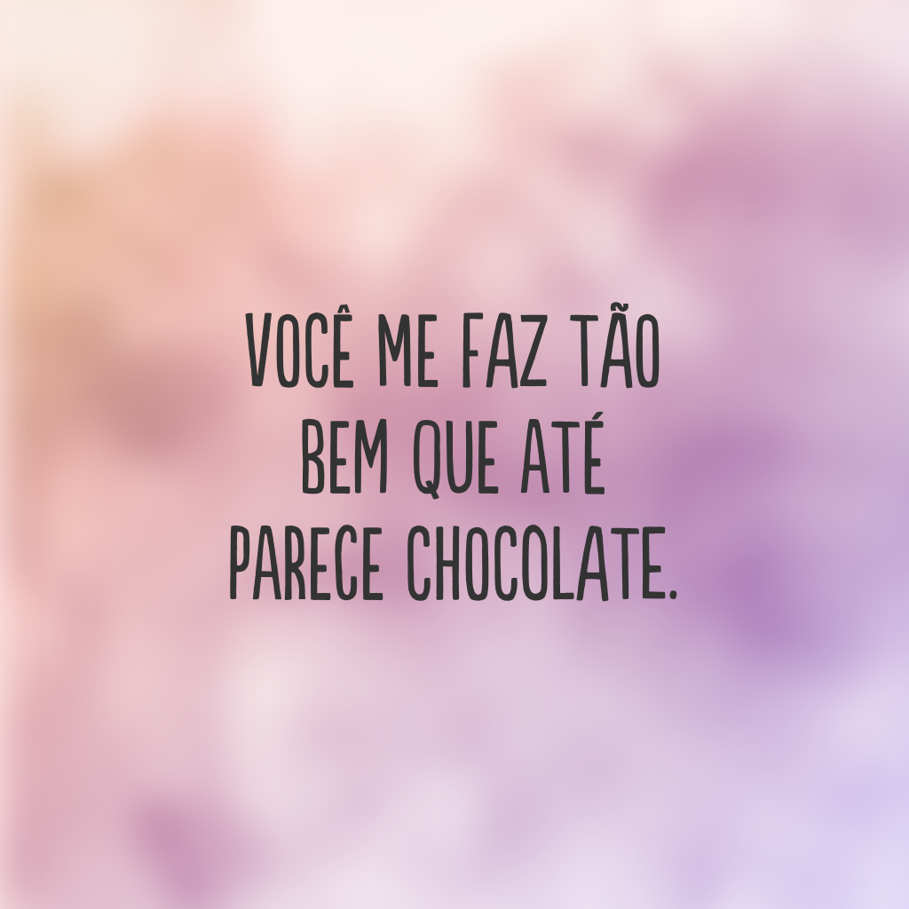 Você me faz tão bem que até parece chocolate.