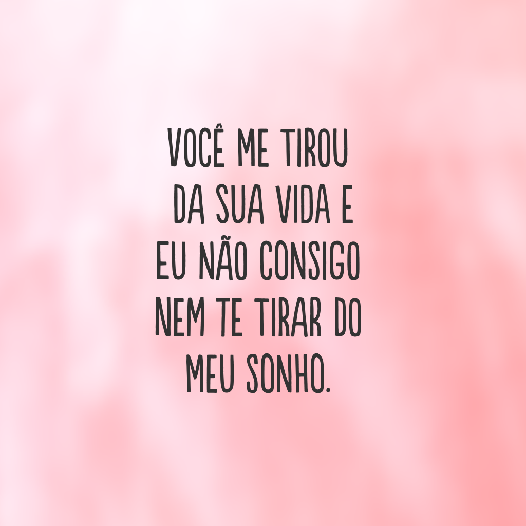 Você me tirou da sua vida e eu não consigo nem te tirar do meu sonho.