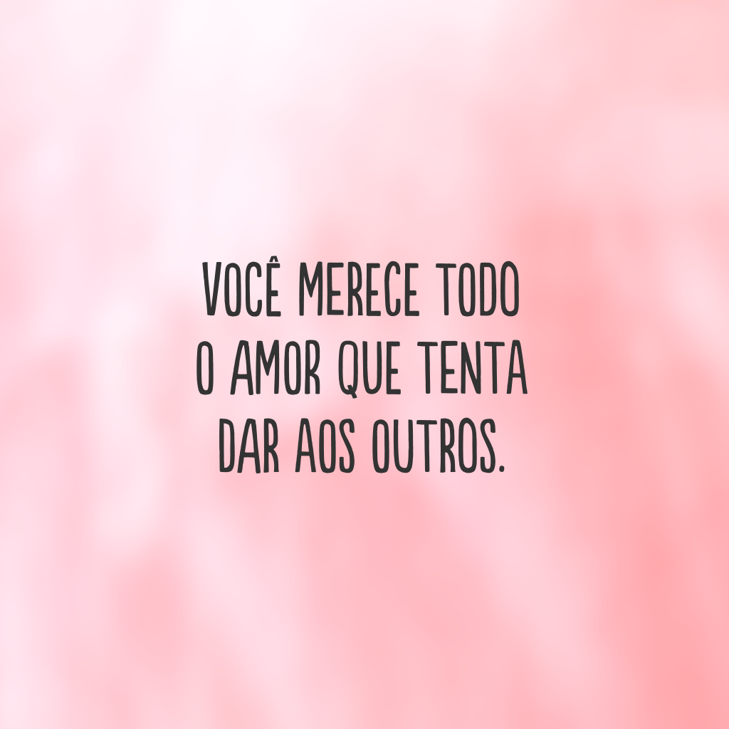 Você merece todo o amor que tenta dar aos outros.