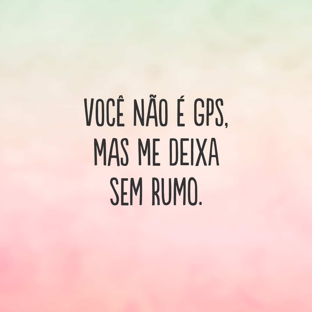 Você não é GPS, mas me deixa sem rumo.