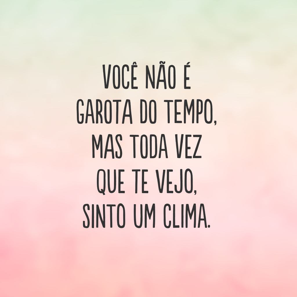 Você não é garota do tempo, mas toda vez que te vejo, sinto um clima.